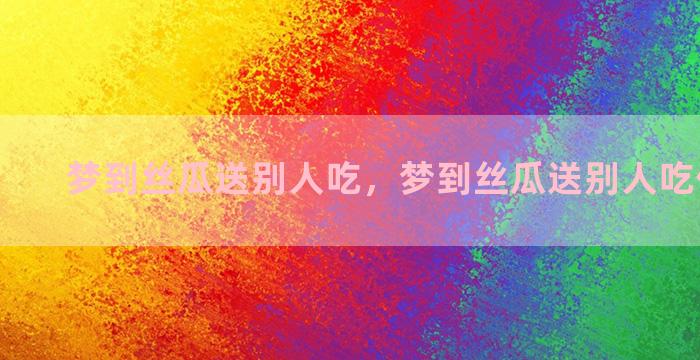 梦到丝瓜送别人吃，梦到丝瓜送别人吃什么意思