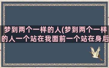 梦到两个一样的人(梦到两个一样的人一个站在我面前一个站在身后)