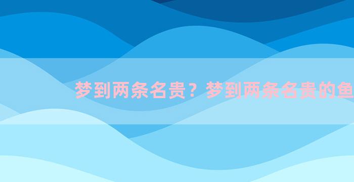 梦到两条名贵？梦到两条名贵的鱼