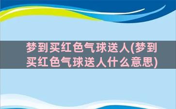 梦到买红色气球送人(梦到买红色气球送人什么意思)