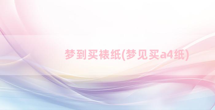 梦到买裱纸(梦见买a4纸)