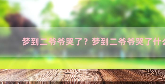 梦到二爷爷哭了？梦到二爷爷哭了什么意思