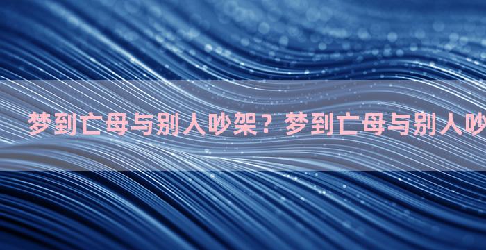 梦到亡母与别人吵架？梦到亡母与别人吵架什么意思