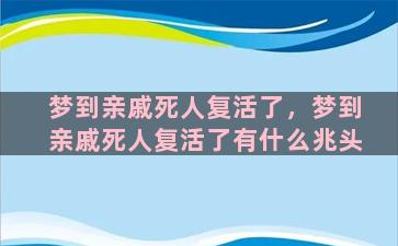 梦到亲戚死人复活了，梦到亲戚死人复活了有什么兆头