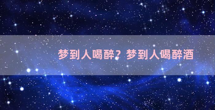 梦到人喝醉？梦到人喝醉酒