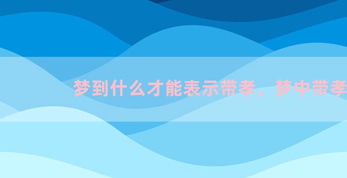 梦到什么才能表示带孝，梦中带孝