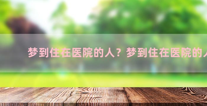 梦到住在医院的人？梦到住在医院的人死了