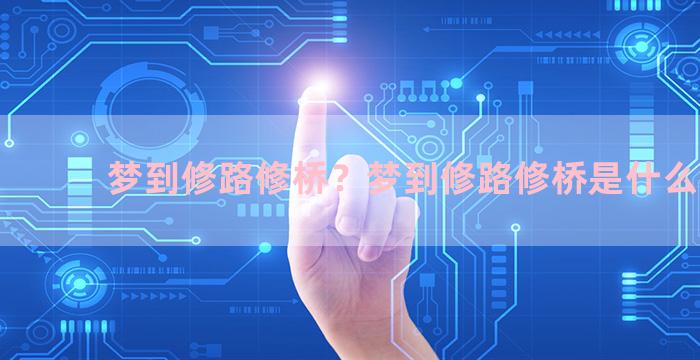 梦到修路修桥？梦到修路修桥是什么意思