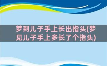 梦到儿子手上长出指头(梦见儿子手上多长了个指头)