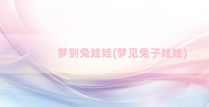 梦到兔娃娃(梦见兔子娃娃)