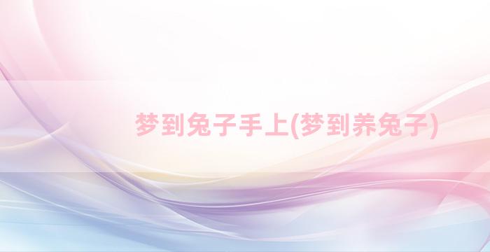 梦到兔子手上(梦到养兔子)