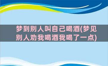 梦到别人叫自己喝酒(梦见别人劝我喝酒我喝了一点)