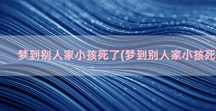 梦到别人家小孩死了(梦到别人家小孩死了啥意思)