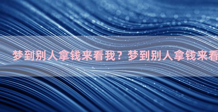 梦到别人拿钱来看我？梦到别人拿钱来看我什么意思