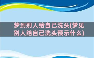 梦到别人给自己洗头(梦见别人给自己洗头预示什么)