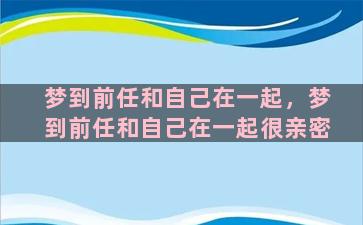 梦到前任和自己在一起，梦到前任和自己在一起很亲密