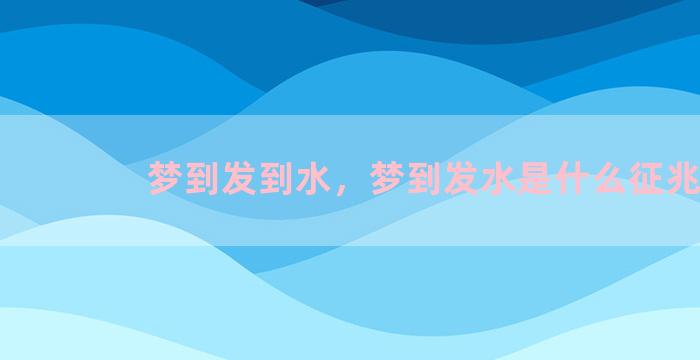 梦到发到水，梦到发水是什么征兆