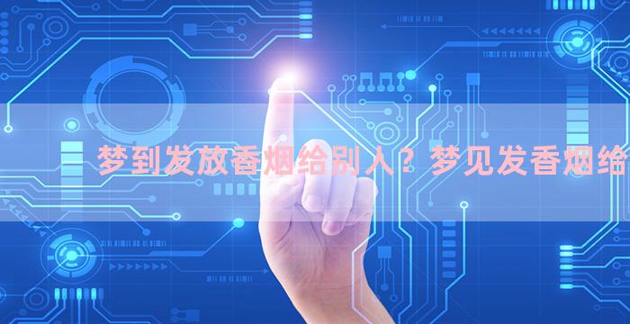 梦到发放香烟给别人？梦见发香烟给别人