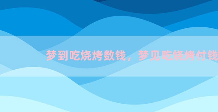 梦到吃烧烤数钱，梦见吃烧烤付钱