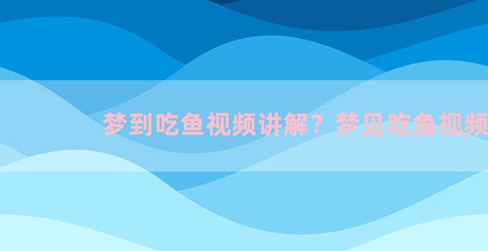 梦到吃鱼视频讲解？梦见吃鱼视频