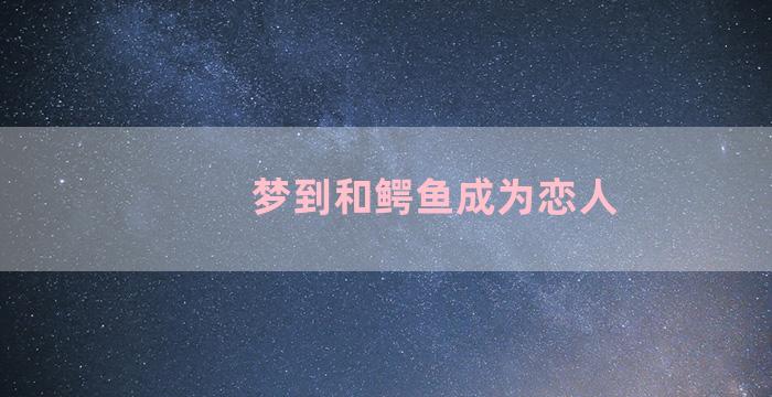 梦到和鳄鱼成为恋人