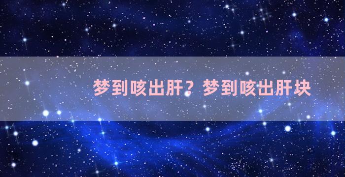 梦到咳出肝？梦到咳出肝块