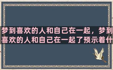 梦到喜欢的人和自己在一起，梦到喜欢的人和自己在一起了预示着什么