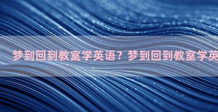 梦到回到教室学英语？梦到回到教室学英语什么意思