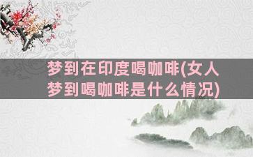 梦到在印度喝咖啡(女人梦到喝咖啡是什么情况)