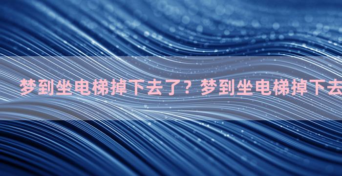 梦到坐电梯掉下去了？梦到坐电梯掉下去了什么意思