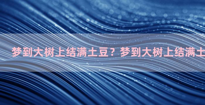 梦到大树上结满土豆？梦到大树上结满土豆什么意思