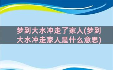 梦到大水冲走了家人(梦到大水冲走家人是什么意思)