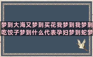 梦到大海又梦到买花我梦到我梦到吃饺子梦到什么代表孕妇梦到蛇梦到梦到被猫伤(梦到大海梦到船什么意思)