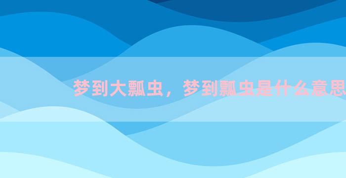 梦到大瓢虫，梦到瓢虫是什么意思