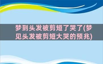 梦到头发被剪短了哭了(梦见头发被剪短大哭的预兆)