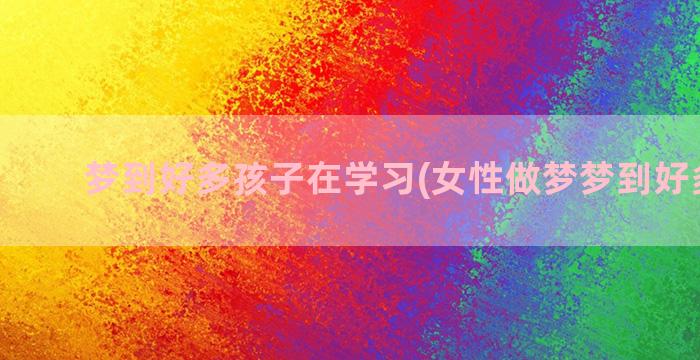 梦到好多孩子在学习(女性做梦梦到好多孩子)