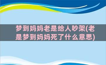 梦到妈妈老是给人吵架(老是梦到妈妈死了什么意思)