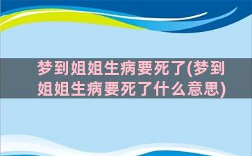 梦到姐姐生病要死了(梦到姐姐生病要死了什么意思)