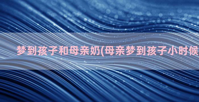 梦到孩子和母亲奶(母亲梦到孩子小时候代表什么)