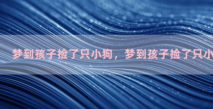 梦到孩子捡了只小狗，梦到孩子捡了只小狗什么意思