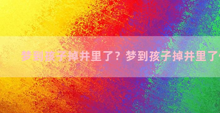 梦到孩子掉井里了？梦到孩子掉井里了什么意思