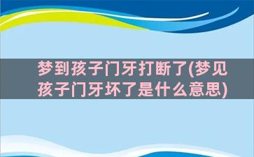 梦到孩子门牙打断了(梦见孩子门牙坏了是什么意思)