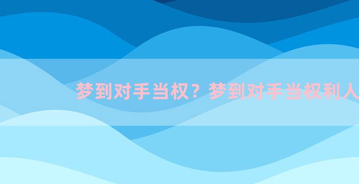 梦到对手当权？梦到对手当权利人