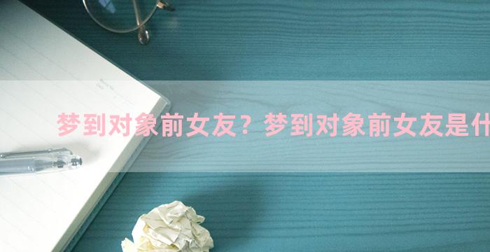 梦到对象前女友？梦到对象前女友是什么意思