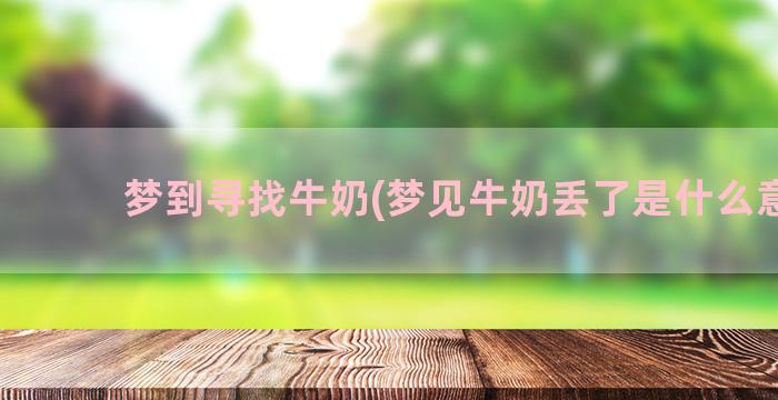 梦到寻找牛奶(梦见牛奶丢了是什么意思)