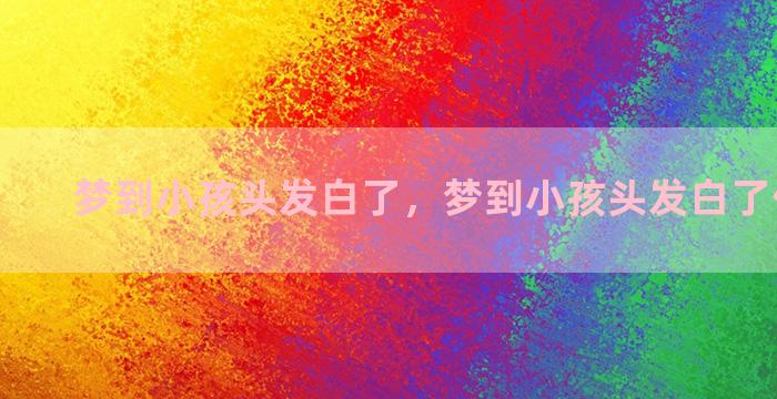 梦到小孩头发白了，梦到小孩头发白了什么意思