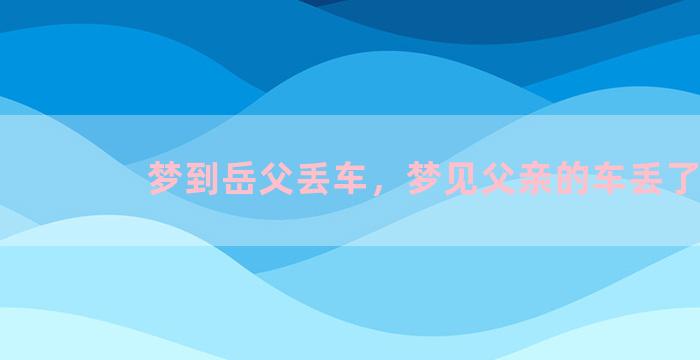 梦到岳父丢车，梦见父亲的车丢了