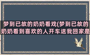 梦到已故的奶奶看戏(梦到已故的奶奶看到喜欢的人开车送我回家是什么时候)