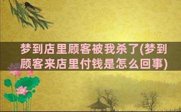 梦到店里顾客被我杀了(梦到顾客来店里付钱是怎么回事)