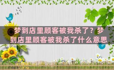 梦到店里顾客被我杀了？梦到店里顾客被我杀了什么意思